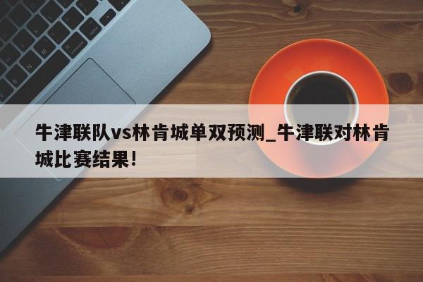 牛津联队vs林肯城单双预测_牛津联对林肯城比赛结果!