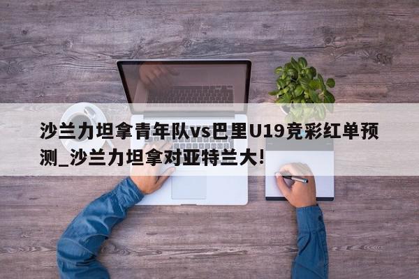 沙兰力坦拿青年队vs巴里U19竞彩红单预测_沙兰力坦拿对亚特兰大!