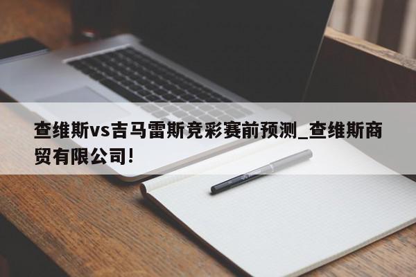 查维斯vs吉马雷斯竞彩赛前预测_查维斯商贸有限公司!