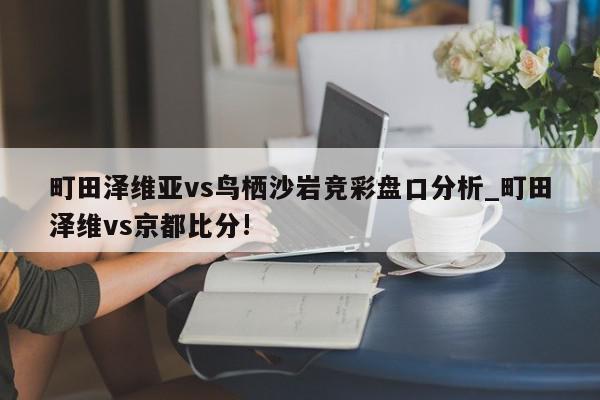 町田泽维亚vs鸟栖沙岩竞彩盘口分析_町田泽维vs京都比分!