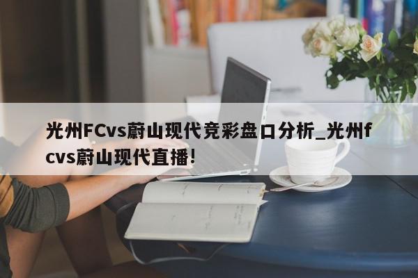 光州FCvs蔚山现代竞彩盘口分析_光州fcvs蔚山现代直播!