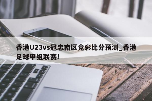 香港U23vs冠忠南区竞彩比分预测_香港足球甲组联赛!