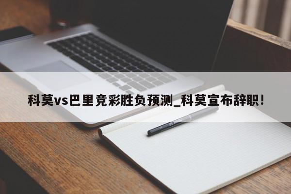 科莫vs巴里竞彩胜负预测_科莫宣布辞职!