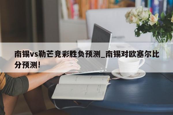 南锡vs勒芒竞彩胜负预测_南锡对欧塞尔比分预测!