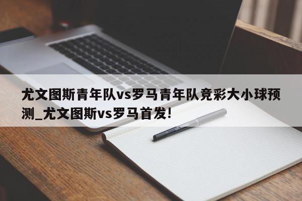 尤文图斯青年队vs罗马青年队竞彩大小球预测_尤文图斯vs罗马首发!