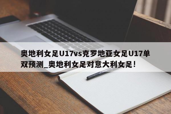 奥地利女足U17vs克罗地亚女足U17单双预测_奥地利女足对意大利女足!