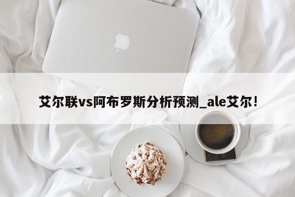 艾尔联vs阿布罗斯分析预测_ale艾尔!