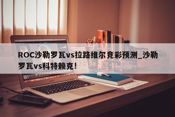 ROC沙勒罗瓦vs拉路维尔竞彩预测_沙勒罗瓦vs科特赖克!