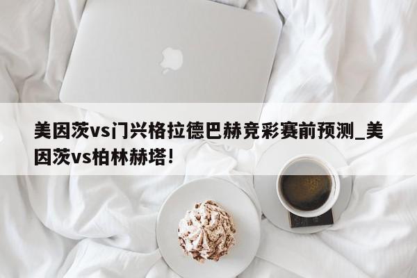 美因茨vs门兴格拉德巴赫竞彩赛前预测_美因茨vs柏林赫塔!