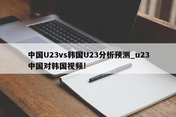 中国U23vs韩国U23分析预测_u23中国对韩国视频!