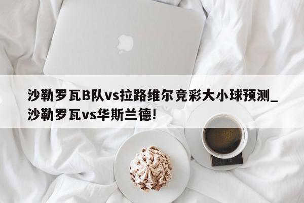 沙勒罗瓦B队vs拉路维尔竞彩大小球预测_沙勒罗瓦vs华斯兰德!