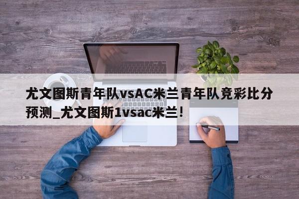 尤文图斯青年队vsAC米兰青年队竞彩比分预测_尤文图斯1vsac米兰!