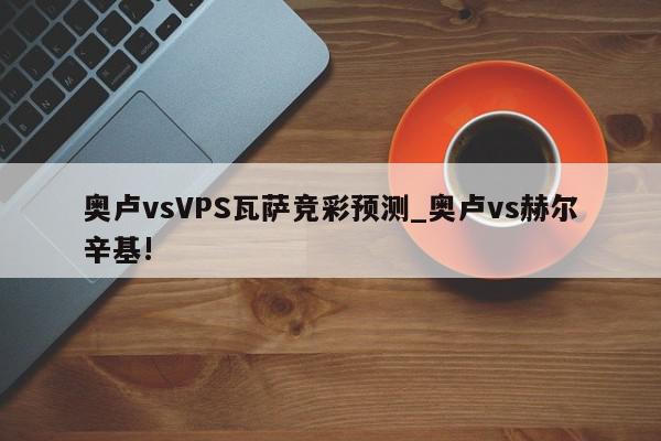 奥卢vsVPS瓦萨竞彩预测_奥卢vs赫尔辛基!