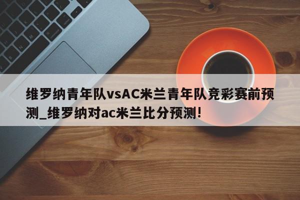 维罗纳青年队vsAC米兰青年队竞彩赛前预测_维罗纳对ac米兰比分预测!