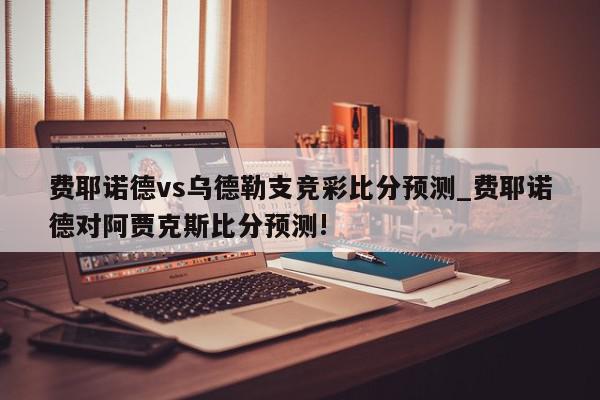 费耶诺德vs乌德勒支竞彩比分预测_费耶诺德对阿贾克斯比分预测!