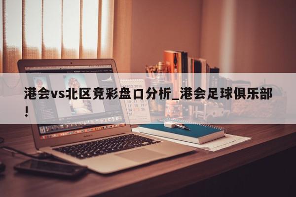 港会vs北区竞彩盘口分析_港会足球俱乐部!