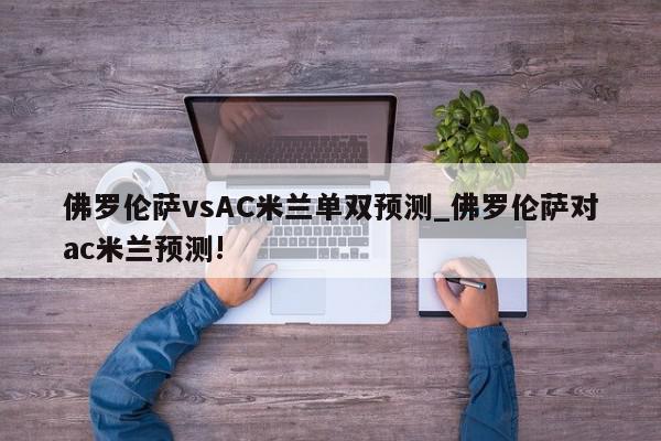 佛罗伦萨vsAC米兰单双预测_佛罗伦萨对ac米兰预测!