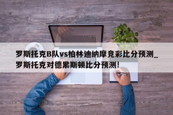 罗斯托克B队vs柏林迪纳摩竞彩比分预测_罗斯托克对德累斯顿比分预测!