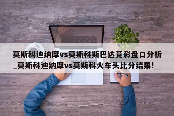 莫斯科迪纳摩vs莫斯科斯巴达竞彩盘口分析_莫斯科迪纳摩vs莫斯科火车头比分结果!