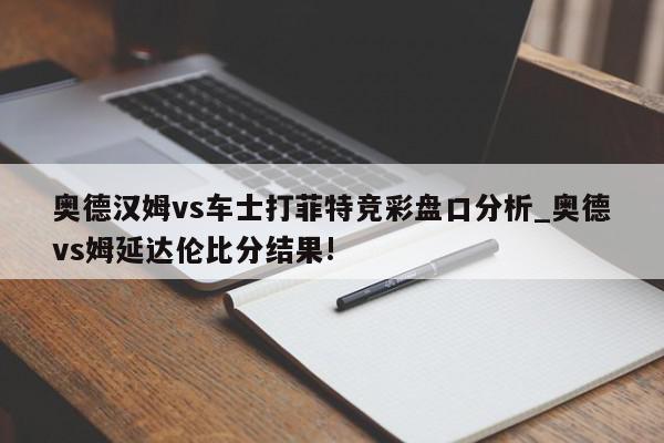 奥德汉姆vs车士打菲特竞彩盘口分析_奥德vs姆延达伦比分结果!