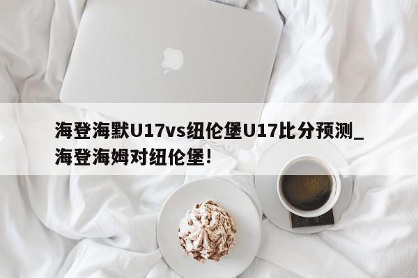 海登海默U17vs纽伦堡U17比分预测_海登海姆对纽伦堡!