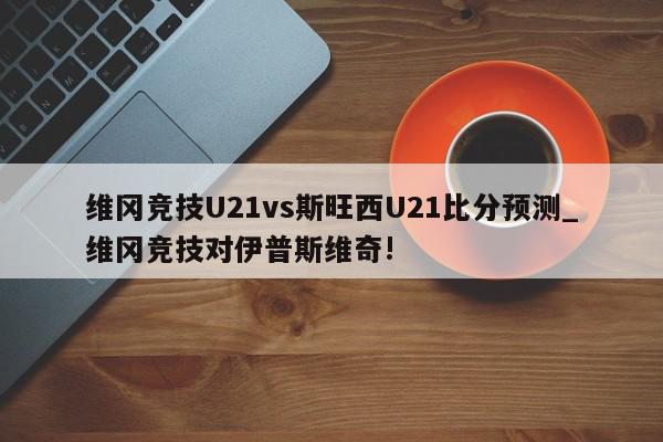 维冈竞技U21vs斯旺西U21比分预测_维冈竞技对伊普斯维奇!