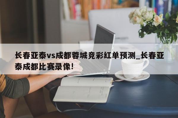 长春亚泰vs成都蓉城竞彩红单预测_长春亚泰成都比赛录像!