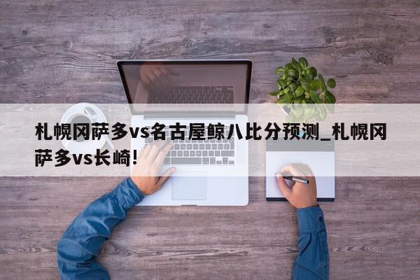 札幌冈萨多vs名古屋鲸八比分预测_札幌冈萨多vs长崎!