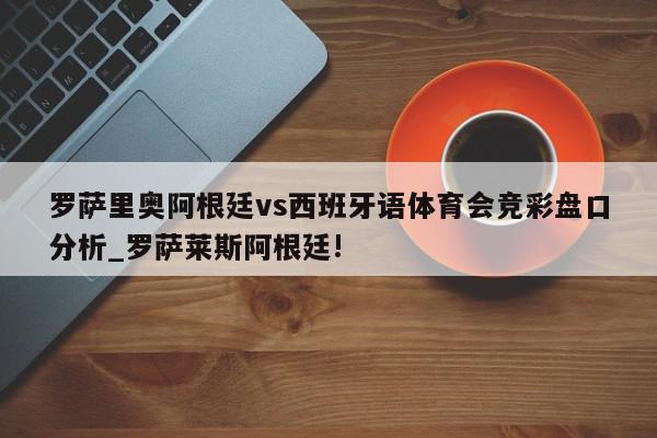 罗萨里奥阿根廷vs西班牙语体育会竞彩盘口分析_罗萨莱斯阿根廷!