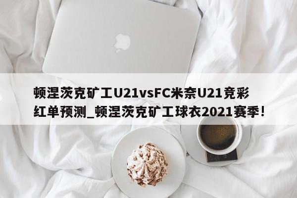 顿涅茨克矿工U21vsFC米奈U21竞彩红单预测_顿涅茨克矿工球衣2021赛季!