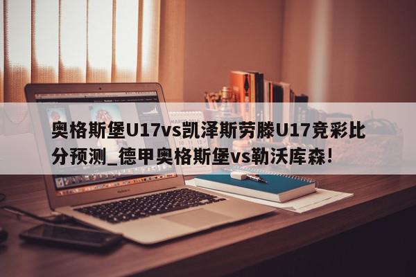 奥格斯堡U17vs凯泽斯劳滕U17竞彩比分预测_德甲奥格斯堡vs勒沃库森!