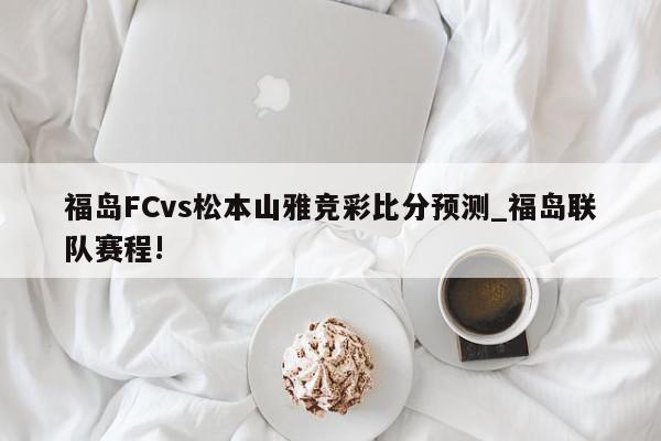 福岛FCvs松本山雅竞彩比分预测_福岛联队赛程!