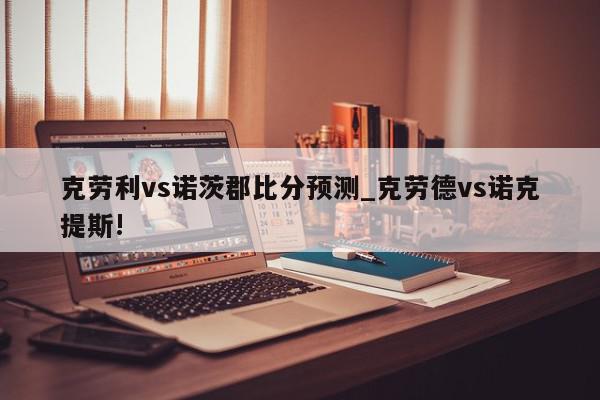 克劳利vs诺茨郡比分预测_克劳德vs诺克提斯!