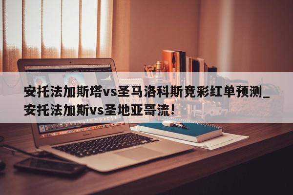 安托法加斯塔vs圣马洛科斯竞彩红单预测_安托法加斯vs圣地亚哥流!