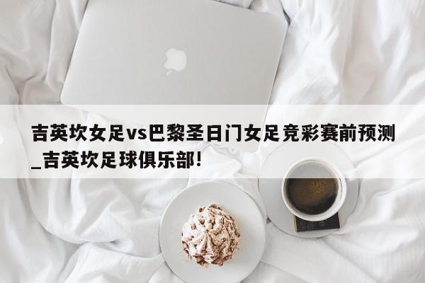 吉英坎女足vs巴黎圣日门女足竞彩赛前预测_吉英坎足球俱乐部!