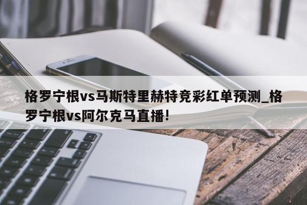 格罗宁根vs马斯特里赫特竞彩红单预测_格罗宁根vs阿尔克马直播!