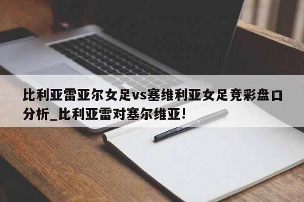 比利亚雷亚尔女足vs塞维利亚女足竞彩盘口分析_比利亚雷对塞尔维亚!