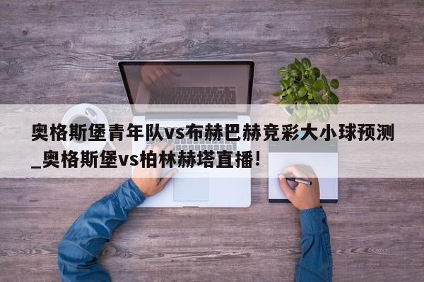 奥格斯堡青年队vs布赫巴赫竞彩大小球预测_奥格斯堡vs柏林赫塔直播!