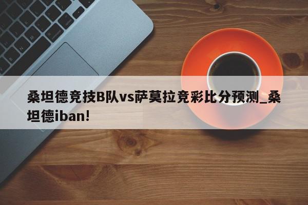 桑坦德竞技B队vs萨莫拉竞彩比分预测_桑坦德iban!