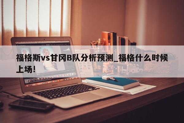 福格斯vs甘冈B队分析预测_福格什么时候上场!