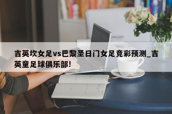 吉英坎女足vs巴黎圣日门女足竞彩预测_吉英童足球俱乐部!