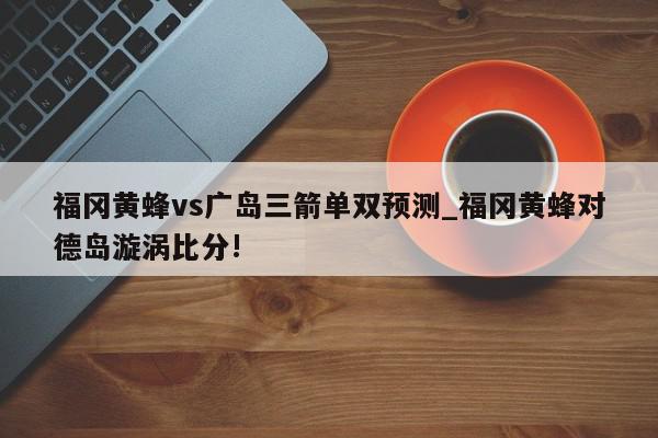 福冈黄蜂vs广岛三箭单双预测_福冈黄蜂对德岛漩涡比分!