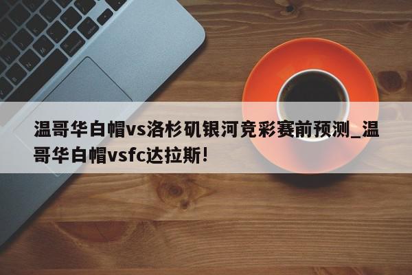 温哥华白帽vs洛杉矶银河竞彩赛前预测_温哥华白帽vsfc达拉斯!