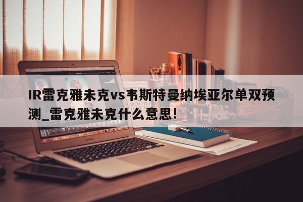 IR雷克雅未克vs韦斯特曼纳埃亚尔单双预测_雷克雅未克什么意思!