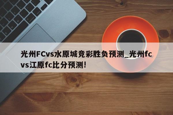 光州FCvs水原城竞彩胜负预测_光州fcvs江原fc比分预测!