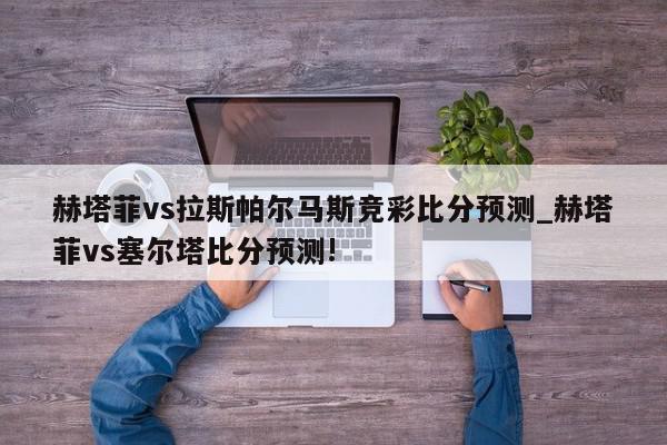 赫塔菲vs拉斯帕尔马斯竞彩比分预测_赫塔菲vs塞尔塔比分预测!