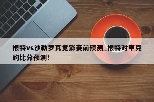 根特vs沙勒罗瓦竞彩赛前预测_根特对亨克的比分预测!