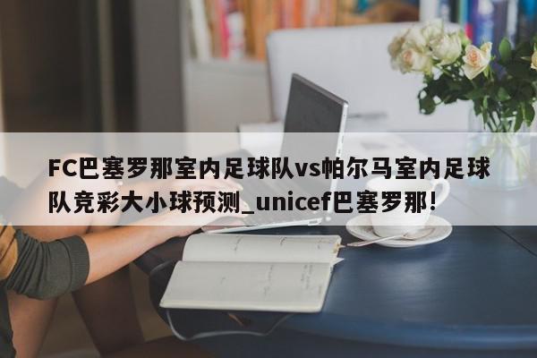 FC巴塞罗那室内足球队vs帕尔马室内足球队竞彩大小球预测_unicef巴塞罗那!