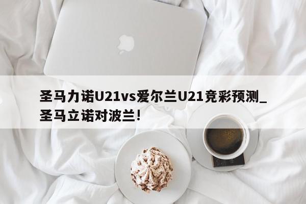 圣马力诺U21vs爱尔兰U21竞彩预测_圣马立诺对波兰!