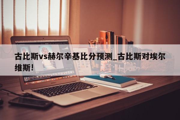 古比斯vs赫尔辛基比分预测_古比斯对埃尔维斯!